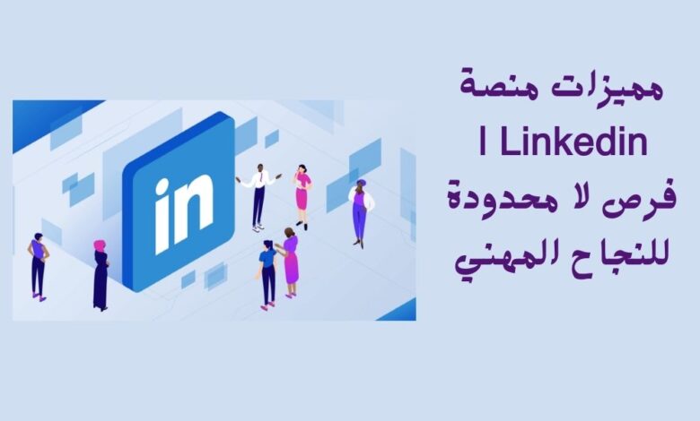 مميزات منصة Linkedin | فرص لا محدودة للنجاح المهني