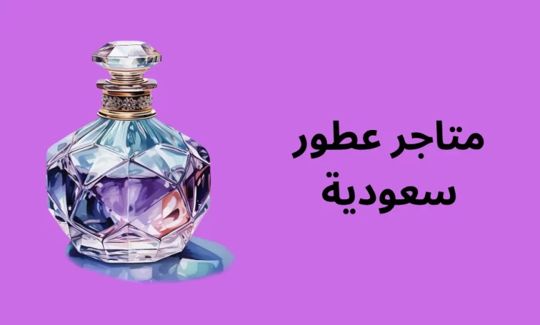 متاجر عطور سعودية | تجربة فريدة في عالم العطور