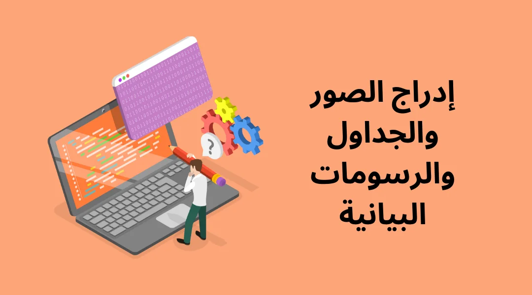 إدراج الصور والجداول والرسومات البيانية.